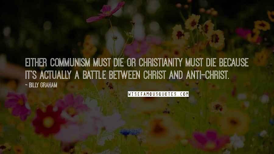 Billy Graham Quotes: Either communism must die or Christianity must die because it's actually a battle between Christ and Anti-Christ.