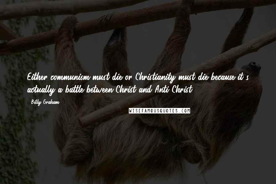 Billy Graham Quotes: Either communism must die or Christianity must die because it's actually a battle between Christ and Anti-Christ.