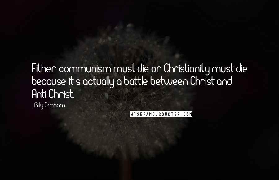 Billy Graham Quotes: Either communism must die or Christianity must die because it's actually a battle between Christ and Anti-Christ.