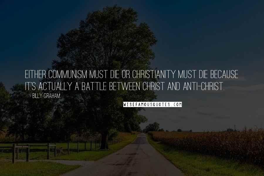 Billy Graham Quotes: Either communism must die or Christianity must die because it's actually a battle between Christ and Anti-Christ.
