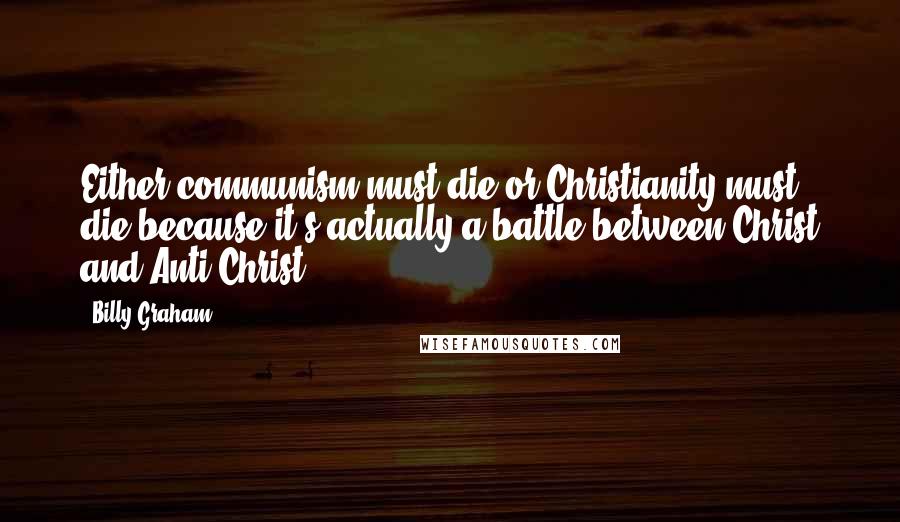 Billy Graham Quotes: Either communism must die or Christianity must die because it's actually a battle between Christ and Anti-Christ.