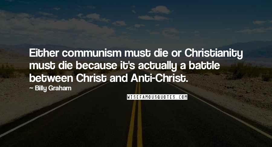 Billy Graham Quotes: Either communism must die or Christianity must die because it's actually a battle between Christ and Anti-Christ.