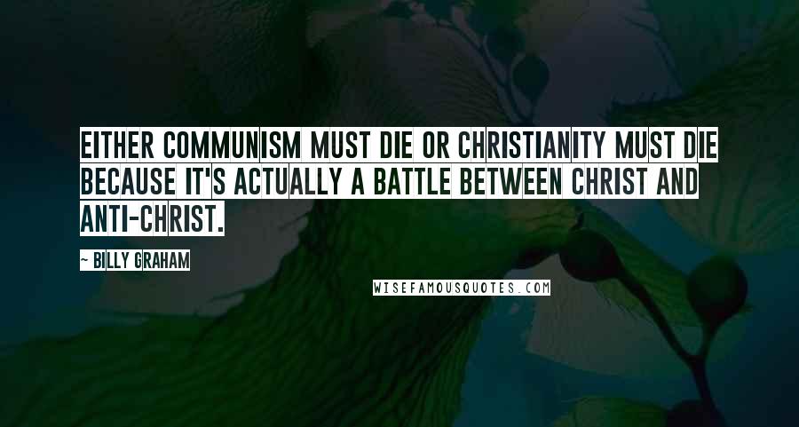 Billy Graham Quotes: Either communism must die or Christianity must die because it's actually a battle between Christ and Anti-Christ.