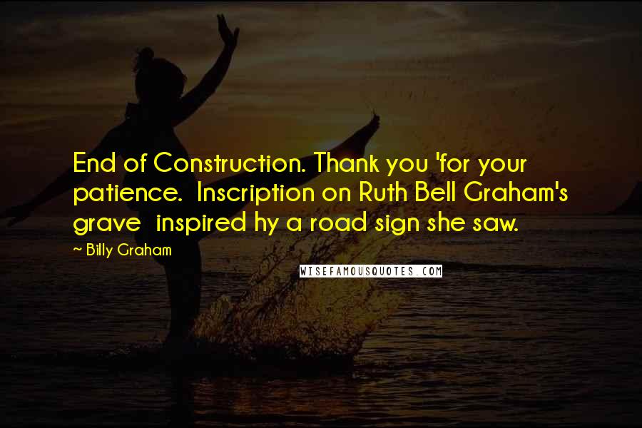 Billy Graham Quotes: End of Construction. Thank you 'for your patience. Inscription on Ruth Bell Graham's grave inspired hy a road sign she saw.