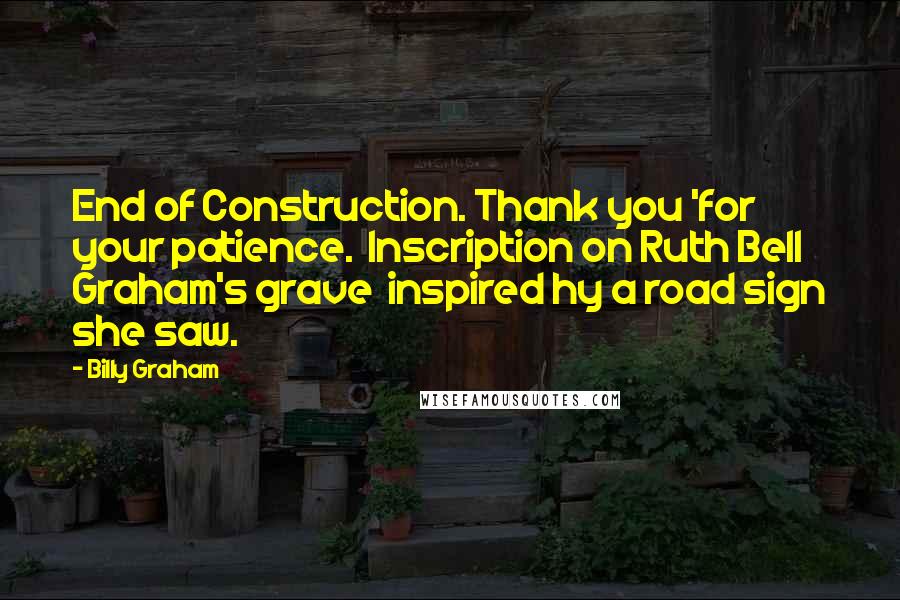 Billy Graham Quotes: End of Construction. Thank you 'for your patience.  Inscription on Ruth Bell Graham's grave  inspired hy a road sign she saw.