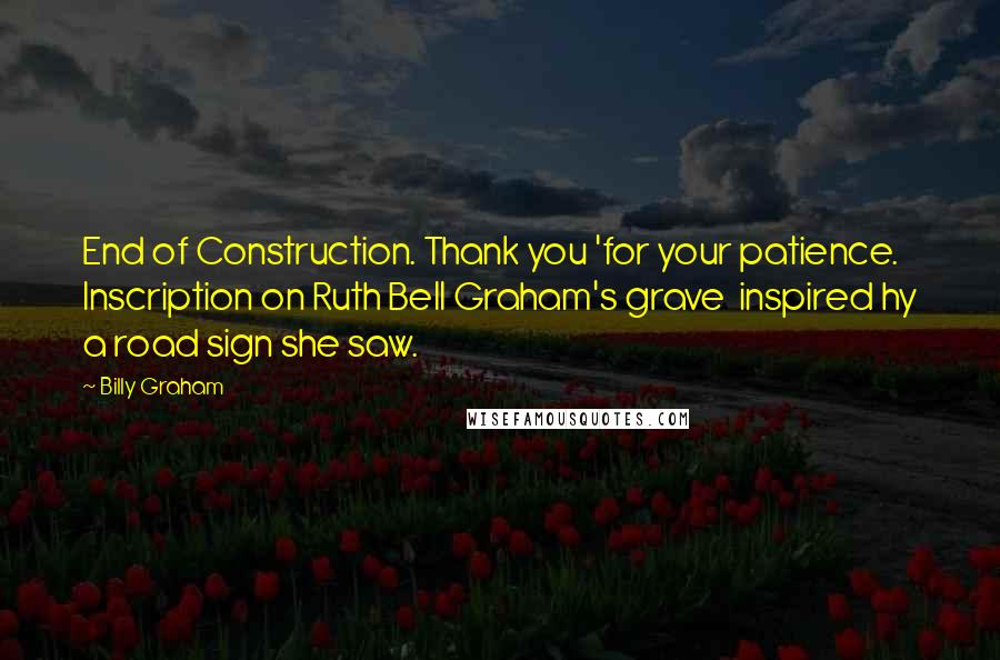 Billy Graham Quotes: End of Construction. Thank you 'for your patience.  Inscription on Ruth Bell Graham's grave  inspired hy a road sign she saw.