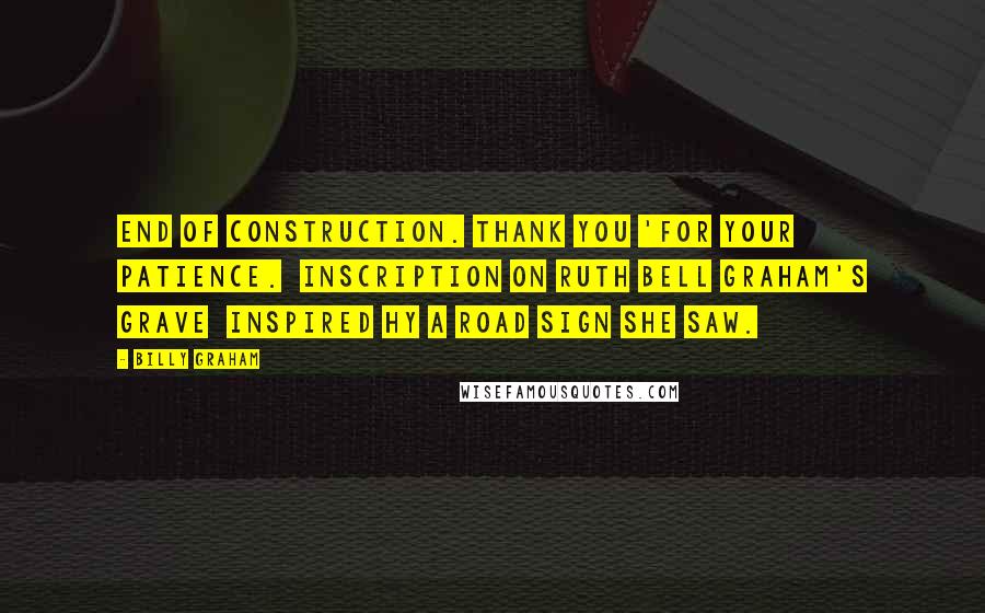Billy Graham Quotes: End of Construction. Thank you 'for your patience. Inscription on Ruth Bell Graham's grave inspired hy a road sign she saw.
