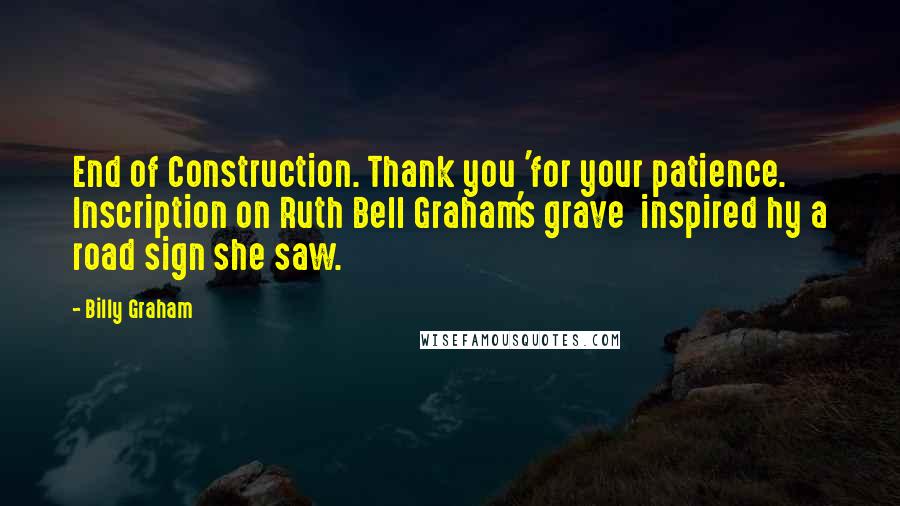 Billy Graham Quotes: End of Construction. Thank you 'for your patience. Inscription on Ruth Bell Graham's grave inspired hy a road sign she saw.