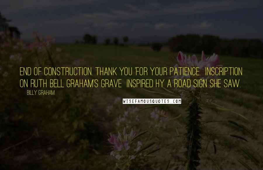 Billy Graham Quotes: End of Construction. Thank you 'for your patience. Inscription on Ruth Bell Graham's grave inspired hy a road sign she saw.