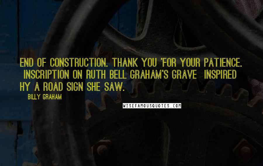 Billy Graham Quotes: End of Construction. Thank you 'for your patience. Inscription on Ruth Bell Graham's grave inspired hy a road sign she saw.