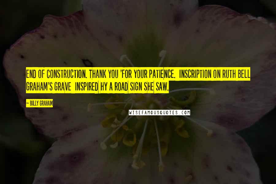 Billy Graham Quotes: End of Construction. Thank you 'for your patience.  Inscription on Ruth Bell Graham's grave  inspired hy a road sign she saw.