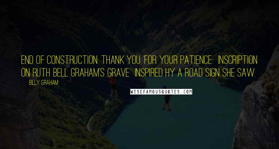 Billy Graham Quotes: End of Construction. Thank you 'for your patience. Inscription on Ruth Bell Graham's grave inspired hy a road sign she saw.