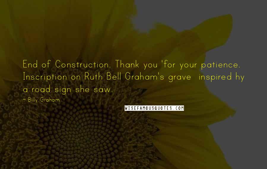 Billy Graham Quotes: End of Construction. Thank you 'for your patience. Inscription on Ruth Bell Graham's grave inspired hy a road sign she saw.
