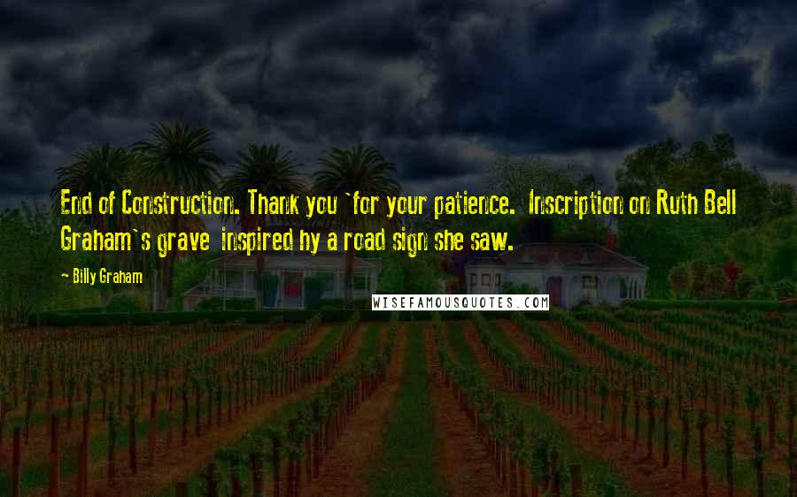 Billy Graham Quotes: End of Construction. Thank you 'for your patience. Inscription on Ruth Bell Graham's grave inspired hy a road sign she saw.