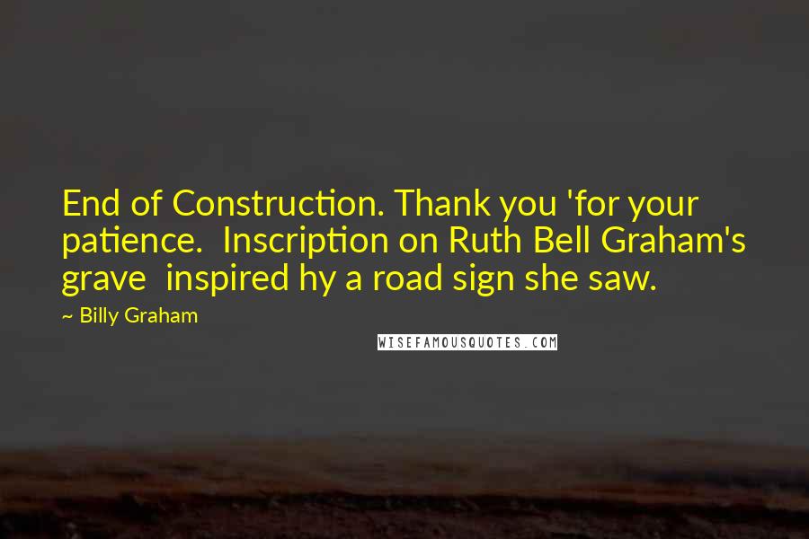 Billy Graham Quotes: End of Construction. Thank you 'for your patience.  Inscription on Ruth Bell Graham's grave  inspired hy a road sign she saw.