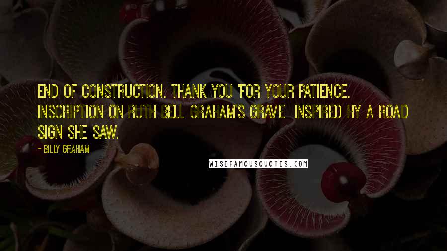 Billy Graham Quotes: End of Construction. Thank you 'for your patience.  Inscription on Ruth Bell Graham's grave  inspired hy a road sign she saw.