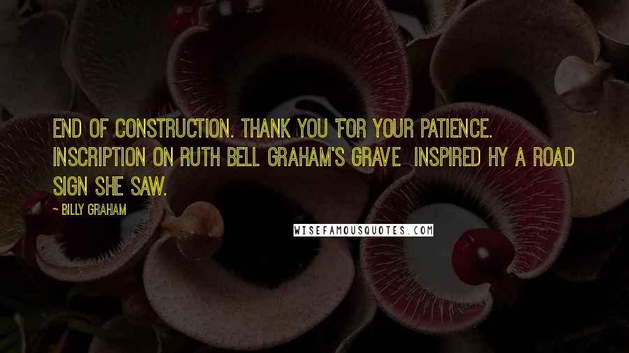 Billy Graham Quotes: End of Construction. Thank you 'for your patience. Inscription on Ruth Bell Graham's grave inspired hy a road sign she saw.