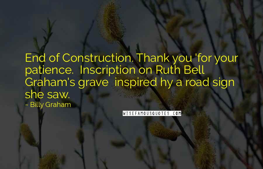 Billy Graham Quotes: End of Construction. Thank you 'for your patience.  Inscription on Ruth Bell Graham's grave  inspired hy a road sign she saw.