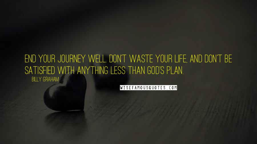 Billy Graham Quotes: End your journey well. Don't waste your life, and don't be satisfied with anything less than God's plan.