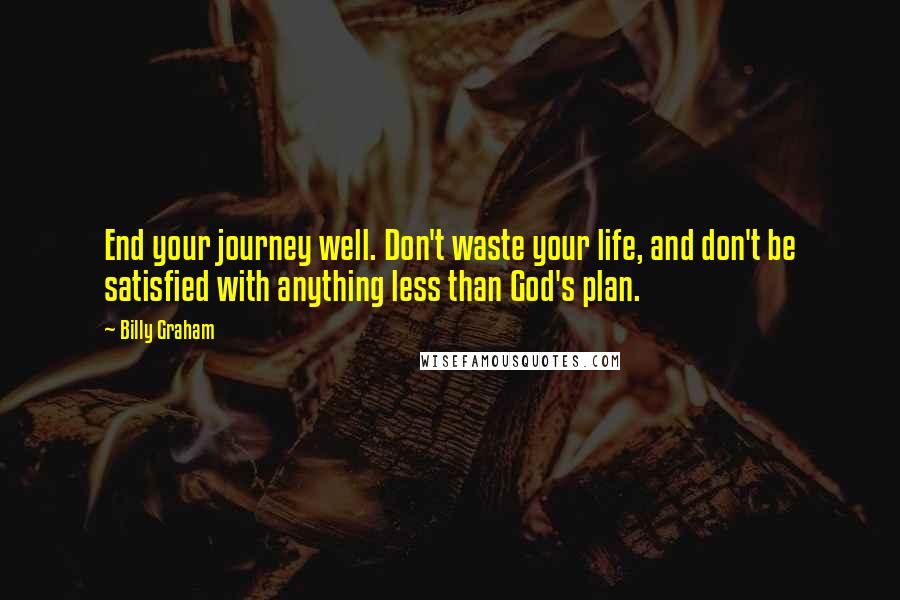 Billy Graham Quotes: End your journey well. Don't waste your life, and don't be satisfied with anything less than God's plan.