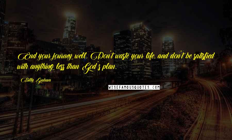 Billy Graham Quotes: End your journey well. Don't waste your life, and don't be satisfied with anything less than God's plan.