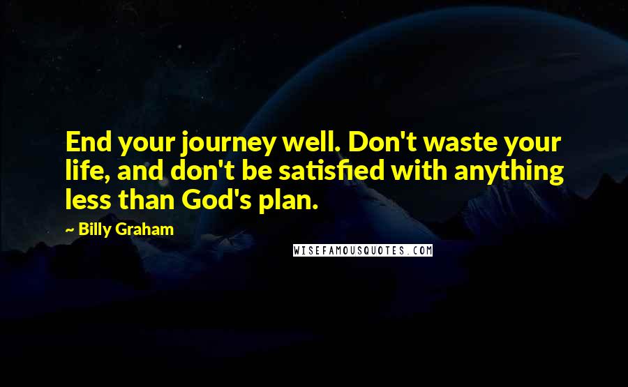 Billy Graham Quotes: End your journey well. Don't waste your life, and don't be satisfied with anything less than God's plan.