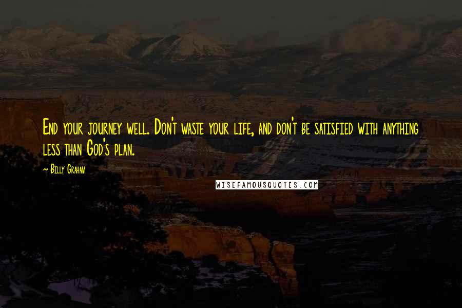 Billy Graham Quotes: End your journey well. Don't waste your life, and don't be satisfied with anything less than God's plan.