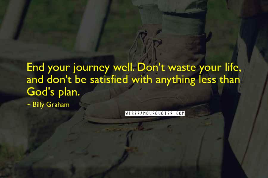 Billy Graham Quotes: End your journey well. Don't waste your life, and don't be satisfied with anything less than God's plan.