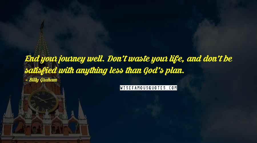 Billy Graham Quotes: End your journey well. Don't waste your life, and don't be satisfied with anything less than God's plan.