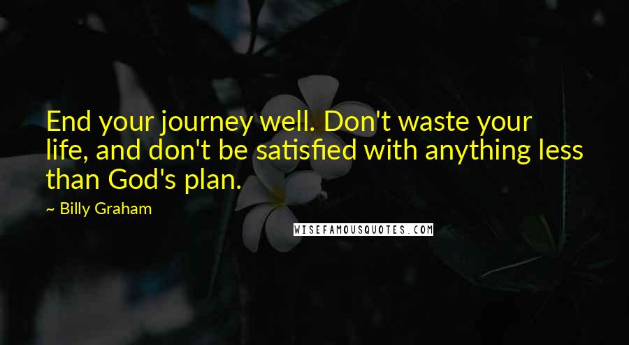 Billy Graham Quotes: End your journey well. Don't waste your life, and don't be satisfied with anything less than God's plan.