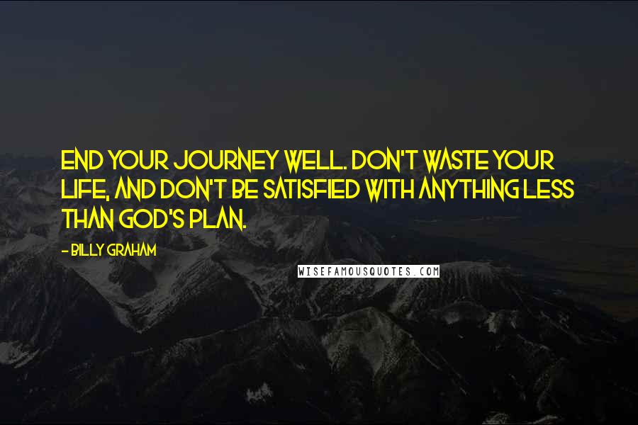 Billy Graham Quotes: End your journey well. Don't waste your life, and don't be satisfied with anything less than God's plan.