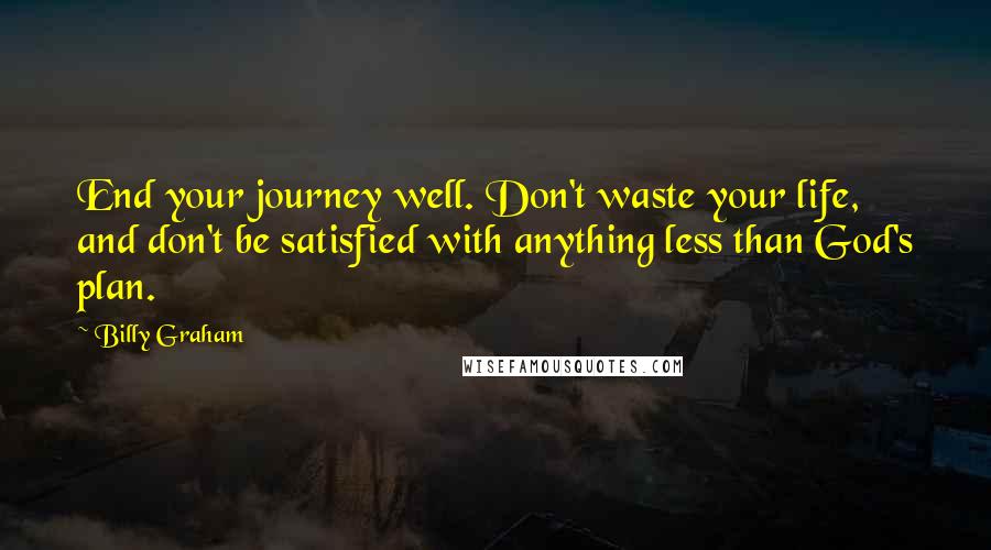 Billy Graham Quotes: End your journey well. Don't waste your life, and don't be satisfied with anything less than God's plan.