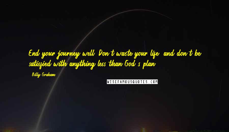 Billy Graham Quotes: End your journey well. Don't waste your life, and don't be satisfied with anything less than God's plan.