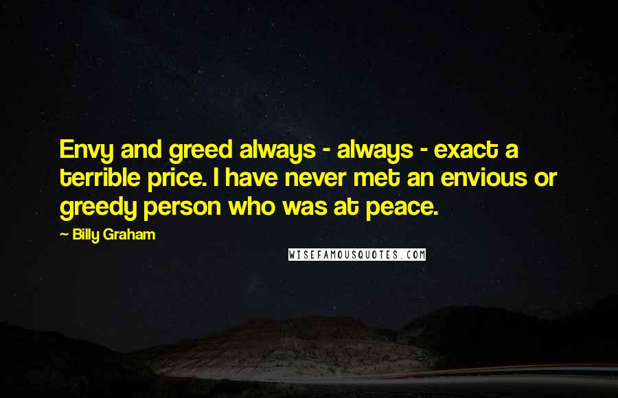 Billy Graham Quotes: Envy and greed always - always - exact a terrible price. I have never met an envious or greedy person who was at peace.