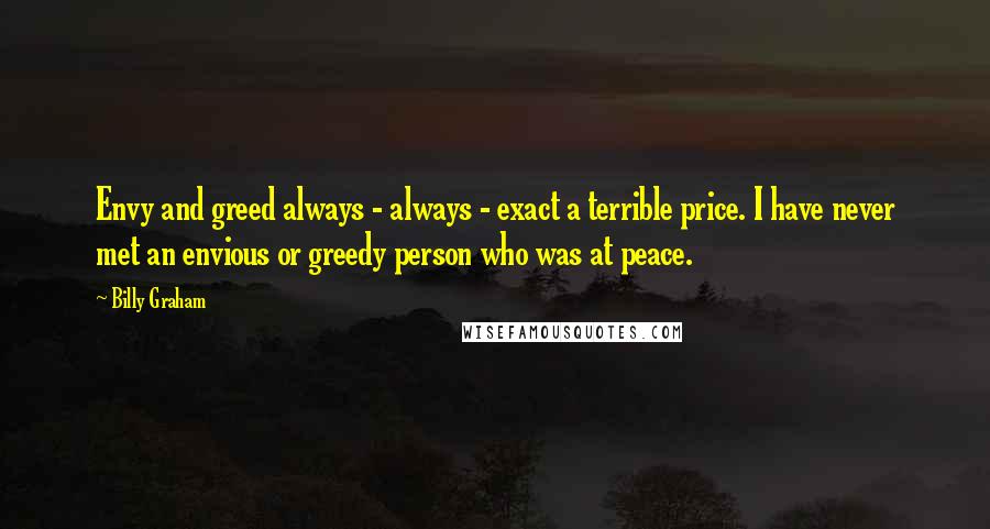 Billy Graham Quotes: Envy and greed always - always - exact a terrible price. I have never met an envious or greedy person who was at peace.