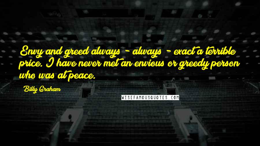 Billy Graham Quotes: Envy and greed always - always - exact a terrible price. I have never met an envious or greedy person who was at peace.