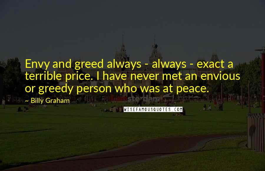 Billy Graham Quotes: Envy and greed always - always - exact a terrible price. I have never met an envious or greedy person who was at peace.