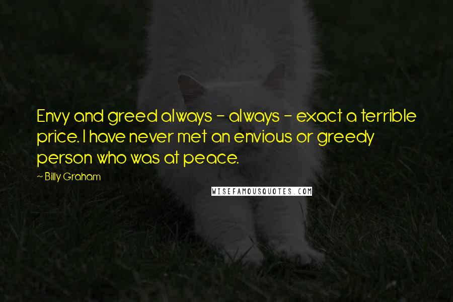 Billy Graham Quotes: Envy and greed always - always - exact a terrible price. I have never met an envious or greedy person who was at peace.