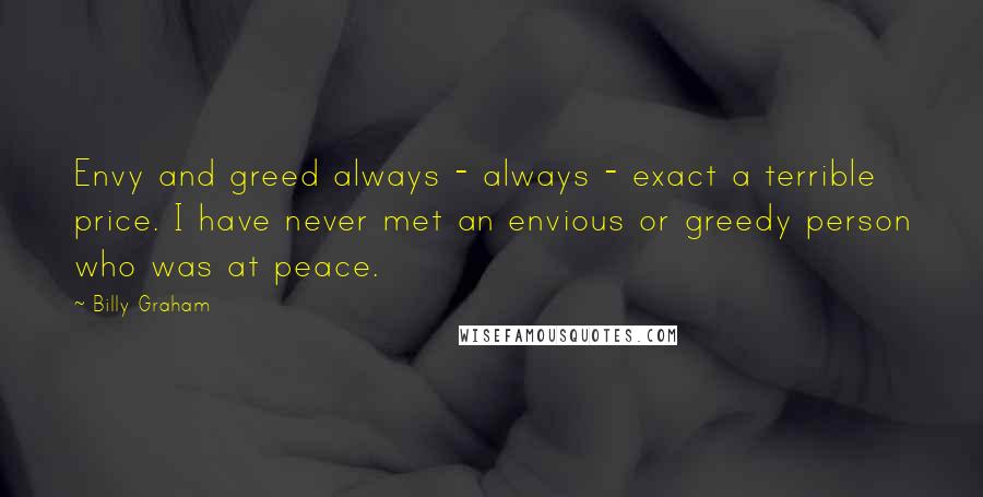 Billy Graham Quotes: Envy and greed always - always - exact a terrible price. I have never met an envious or greedy person who was at peace.