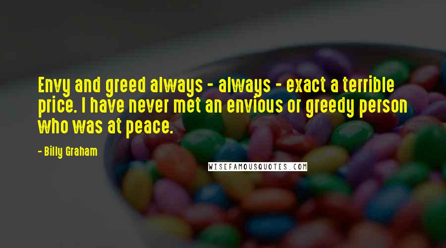 Billy Graham Quotes: Envy and greed always - always - exact a terrible price. I have never met an envious or greedy person who was at peace.