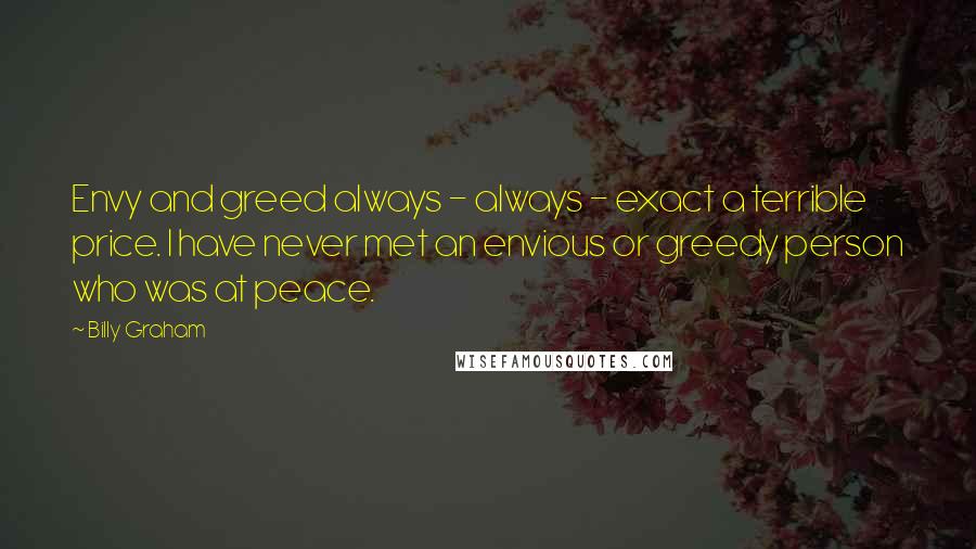 Billy Graham Quotes: Envy and greed always - always - exact a terrible price. I have never met an envious or greedy person who was at peace.