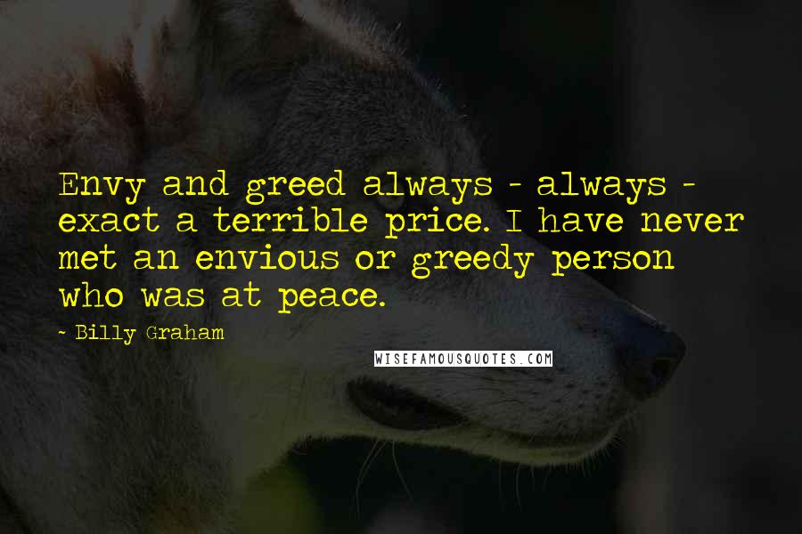 Billy Graham Quotes: Envy and greed always - always - exact a terrible price. I have never met an envious or greedy person who was at peace.