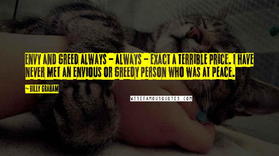 Billy Graham Quotes: Envy and greed always - always - exact a terrible price. I have never met an envious or greedy person who was at peace.