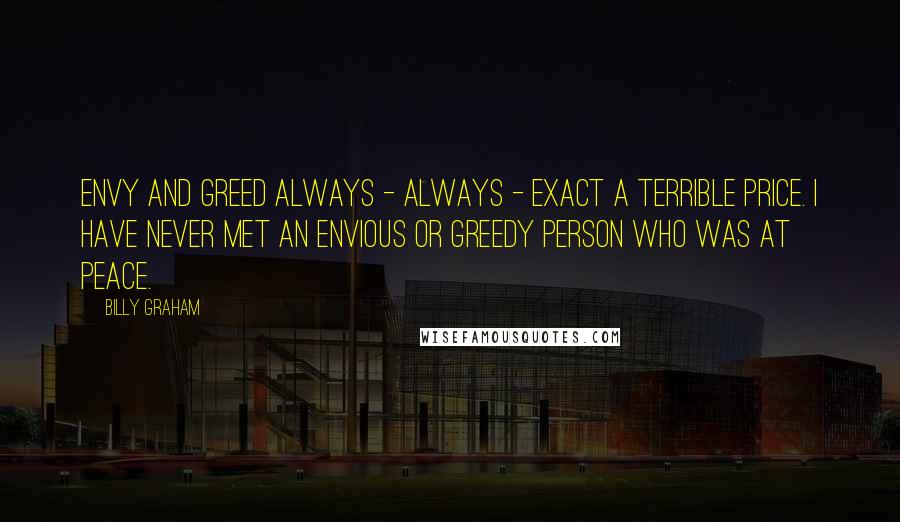 Billy Graham Quotes: Envy and greed always - always - exact a terrible price. I have never met an envious or greedy person who was at peace.