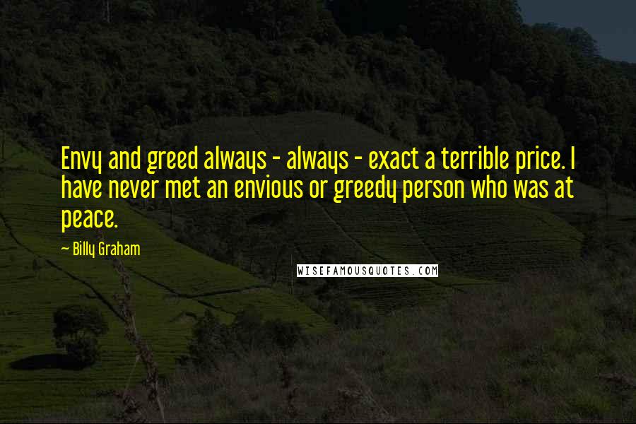 Billy Graham Quotes: Envy and greed always - always - exact a terrible price. I have never met an envious or greedy person who was at peace.