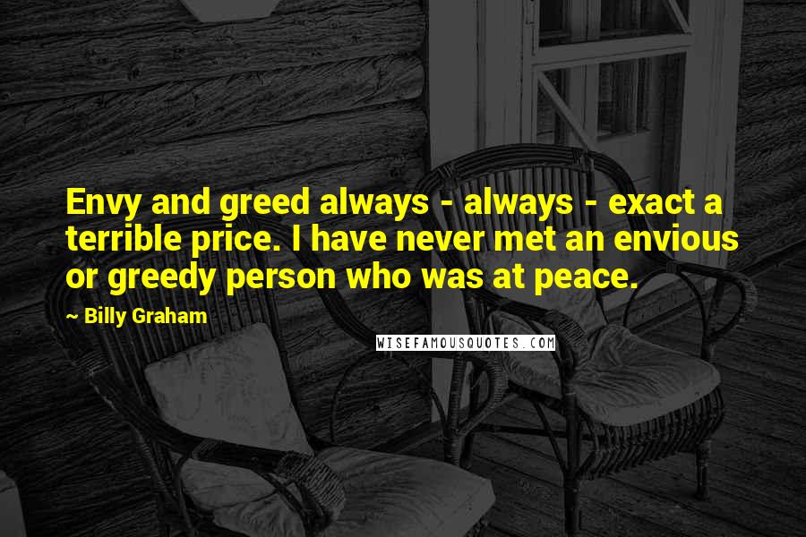 Billy Graham Quotes: Envy and greed always - always - exact a terrible price. I have never met an envious or greedy person who was at peace.