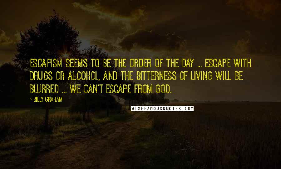 Billy Graham Quotes: Escapism seems to be the order of the day ... Escape with drugs or alcohol, and the bitterness of living will be blurred ... We can't escape from God.