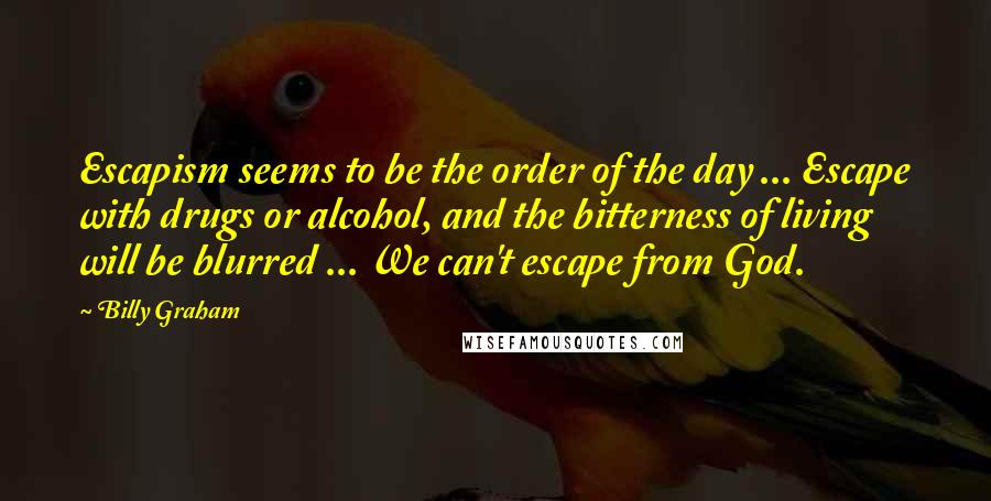 Billy Graham Quotes: Escapism seems to be the order of the day ... Escape with drugs or alcohol, and the bitterness of living will be blurred ... We can't escape from God.