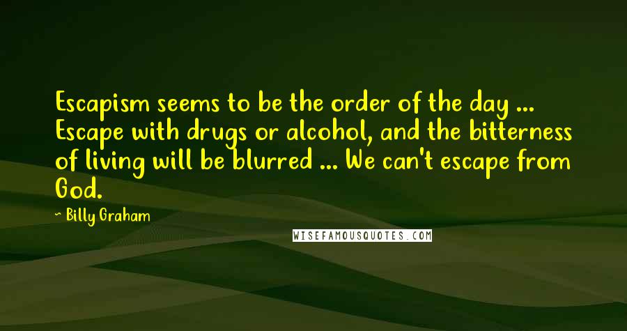 Billy Graham Quotes: Escapism seems to be the order of the day ... Escape with drugs or alcohol, and the bitterness of living will be blurred ... We can't escape from God.