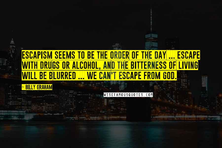 Billy Graham Quotes: Escapism seems to be the order of the day ... Escape with drugs or alcohol, and the bitterness of living will be blurred ... We can't escape from God.